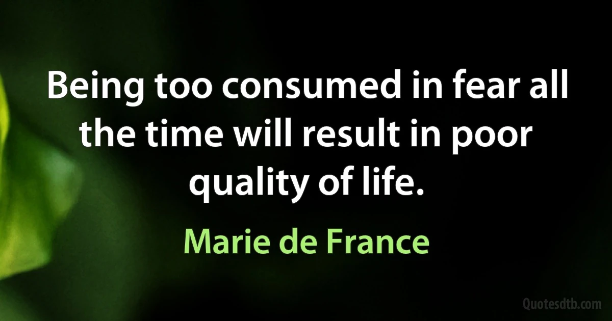 Being too consumed in fear all the time will result in poor quality of life. (Marie de France)