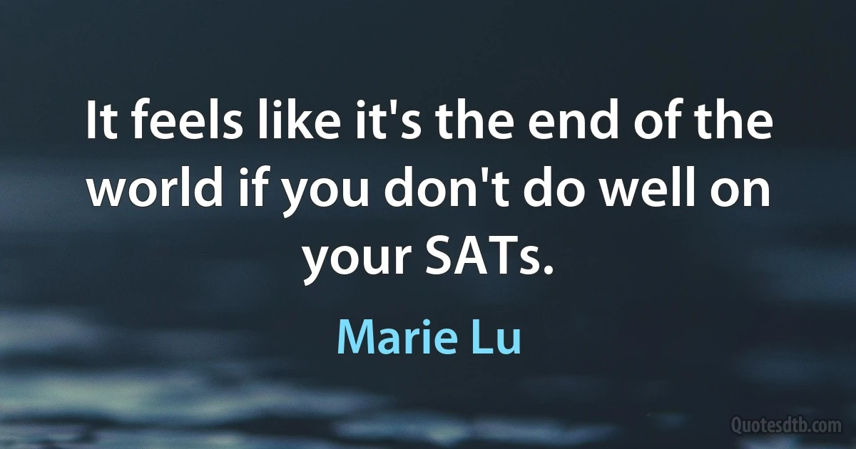 It feels like it's the end of the world if you don't do well on your SATs. (Marie Lu)