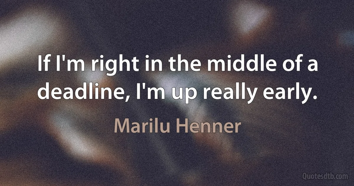 If I'm right in the middle of a deadline, I'm up really early. (Marilu Henner)