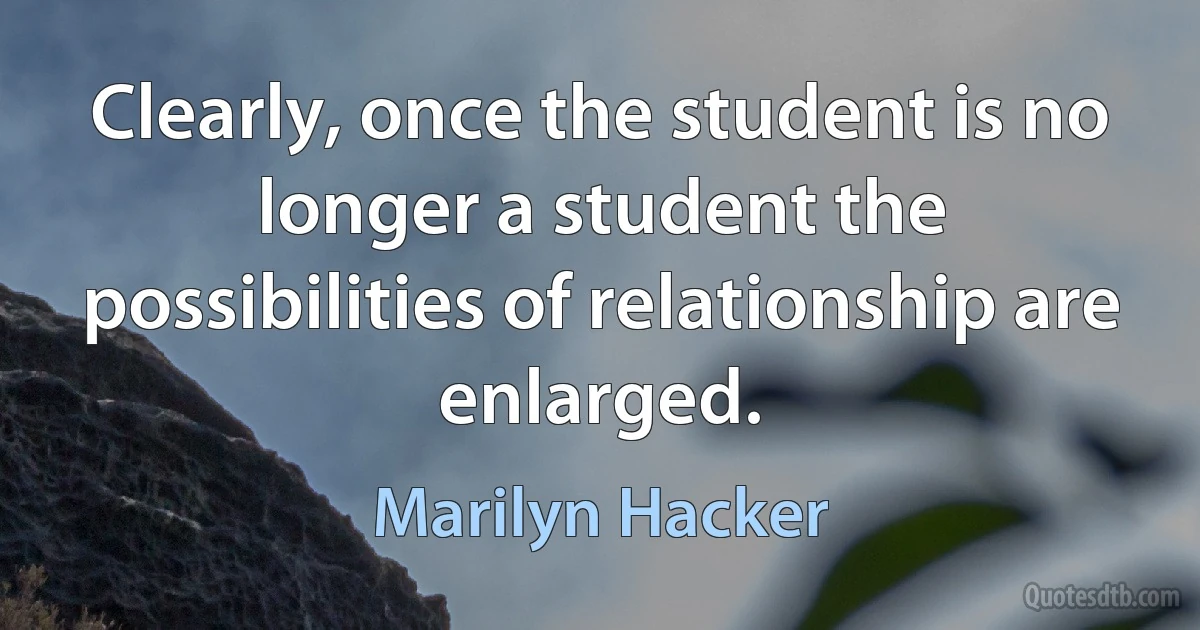 Clearly, once the student is no longer a student the possibilities of relationship are enlarged. (Marilyn Hacker)