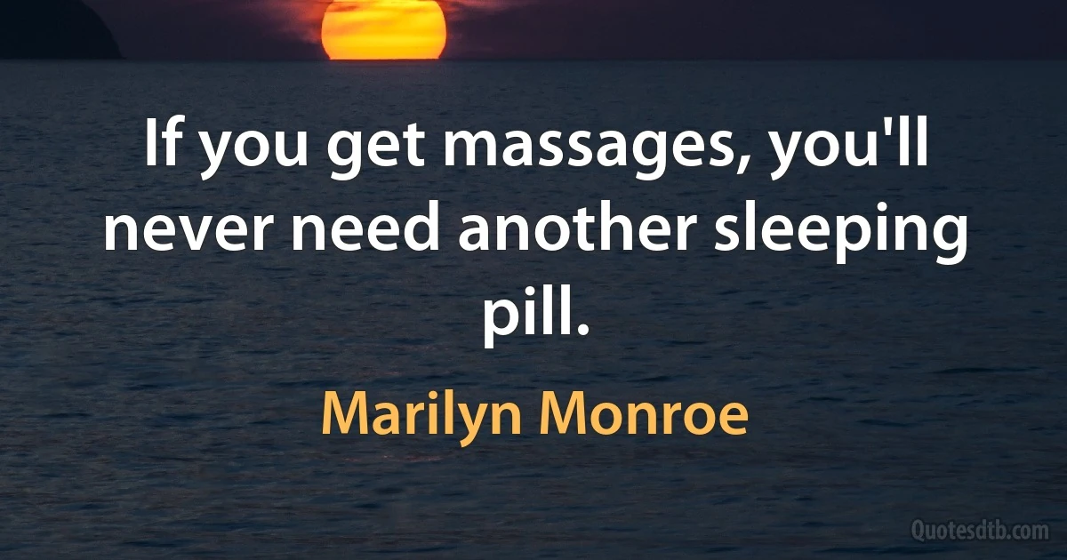 If you get massages, you'll never need another sleeping pill. (Marilyn Monroe)