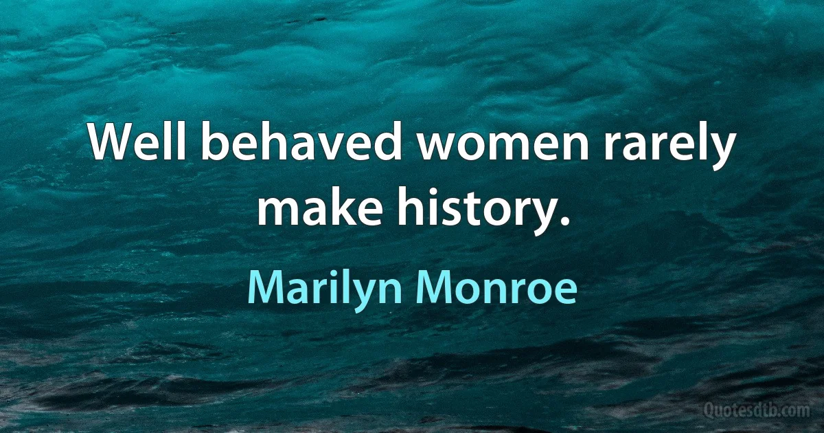 Well behaved women rarely make history. (Marilyn Monroe)