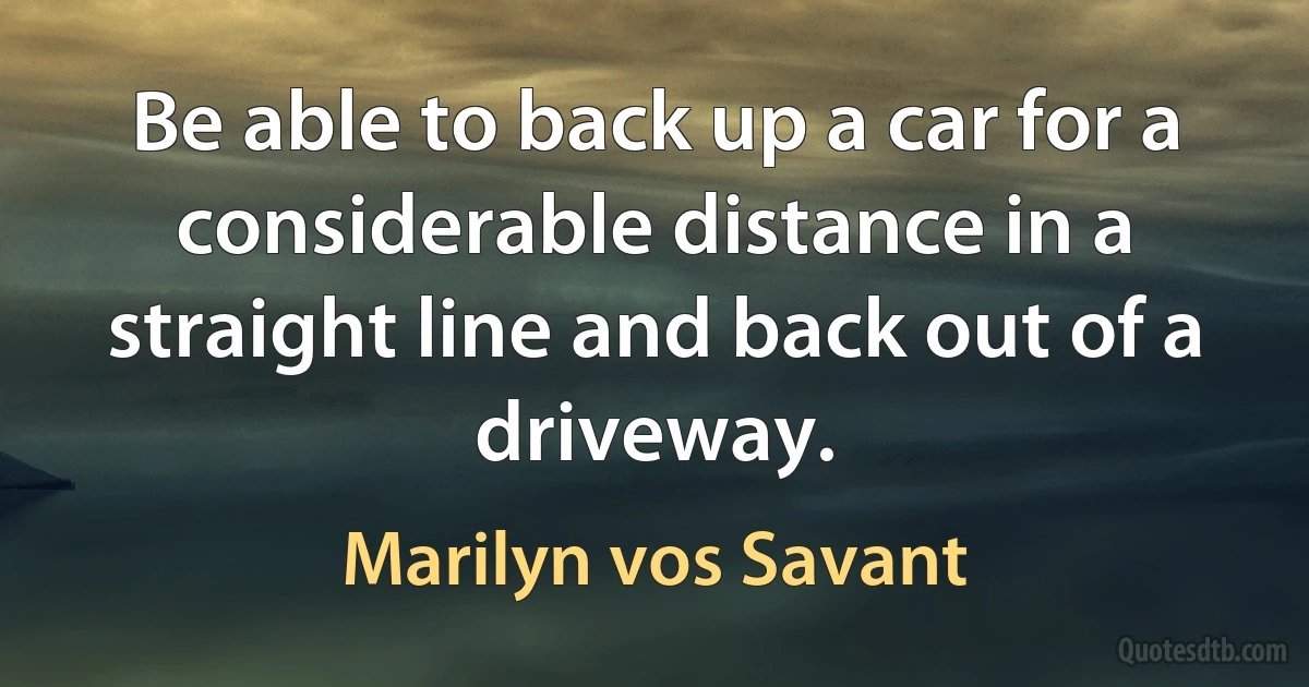 Be able to back up a car for a considerable distance in a straight line and back out of a driveway. (Marilyn vos Savant)