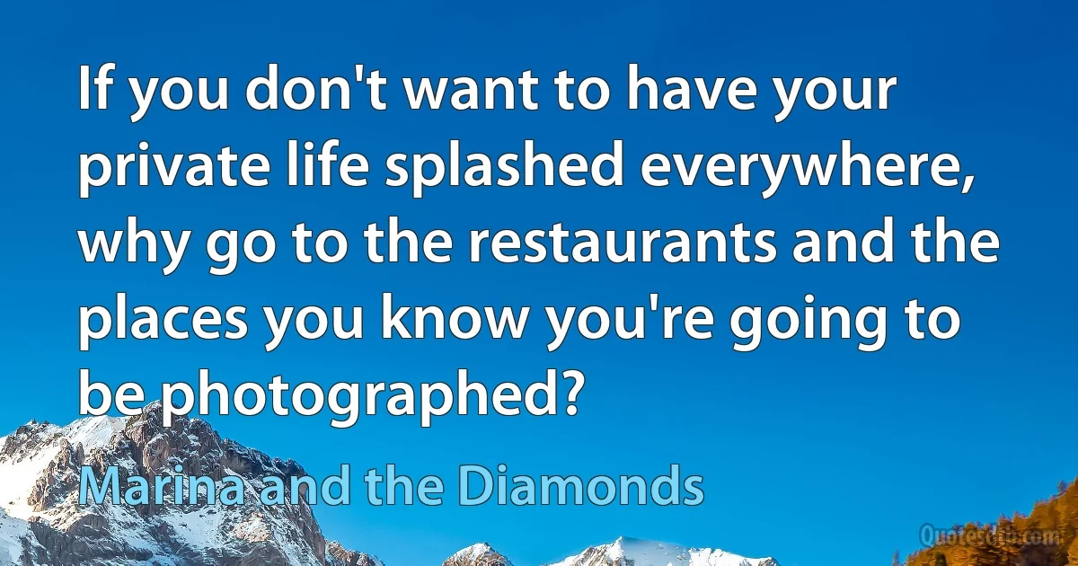 If you don't want to have your private life splashed everywhere, why go to the restaurants and the places you know you're going to be photographed? (Marina and the Diamonds)