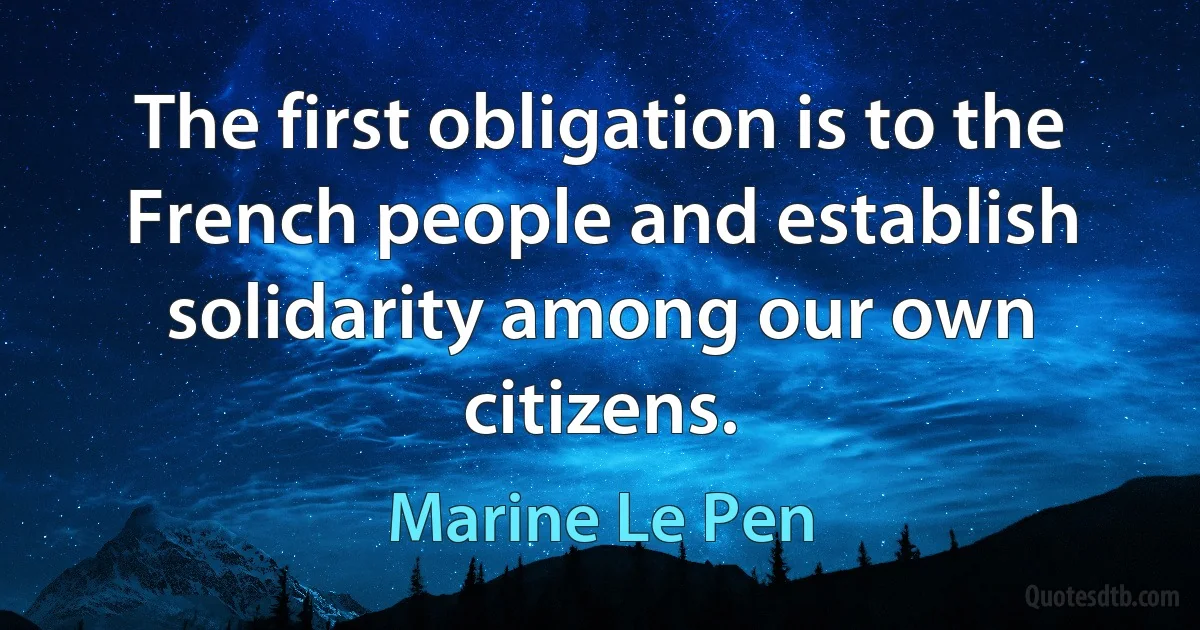 The first obligation is to the French people and establish solidarity among our own citizens. (Marine Le Pen)