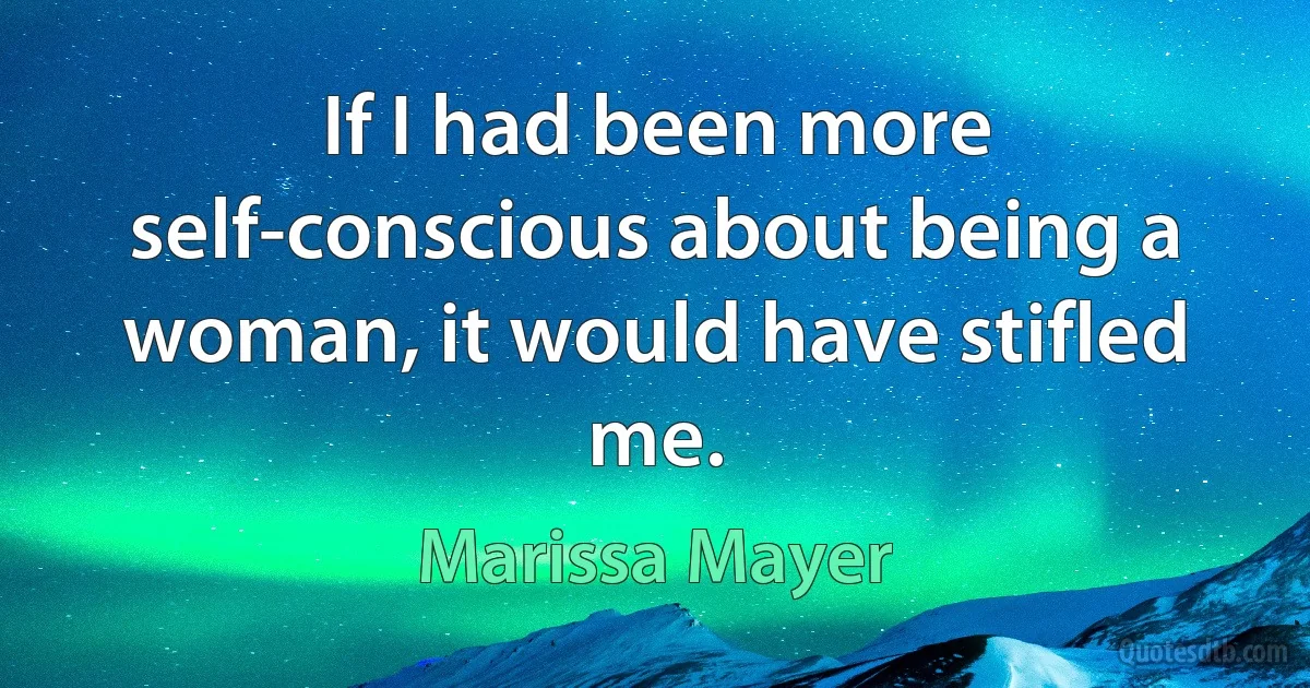 If I had been more self-conscious about being a woman, it would have stifled me. (Marissa Mayer)