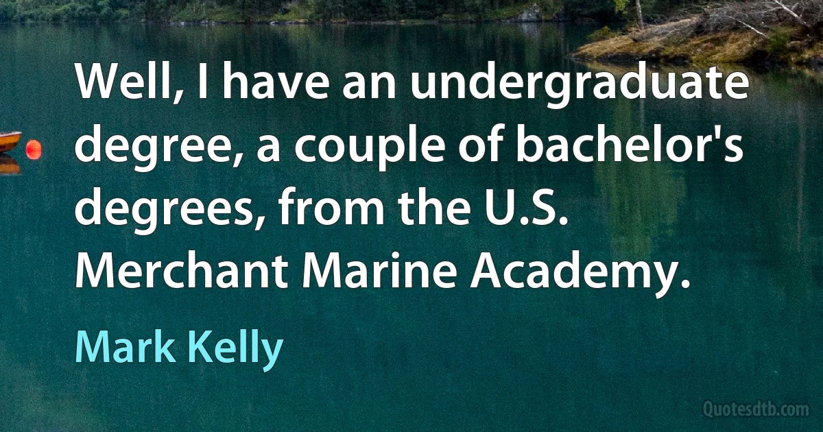 Well, I have an undergraduate degree, a couple of bachelor's degrees, from the U.S. Merchant Marine Academy. (Mark Kelly)