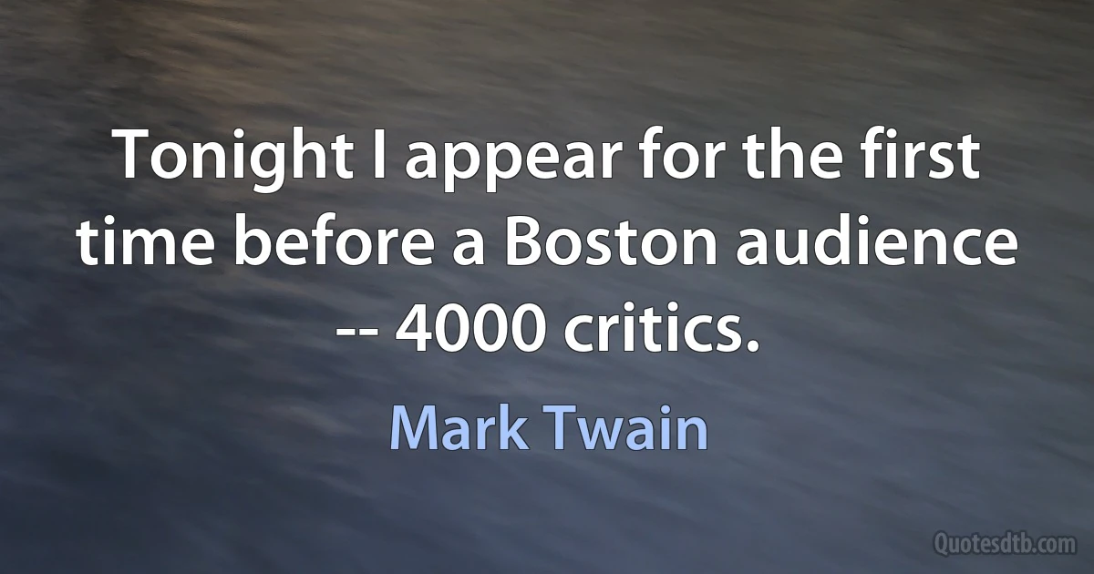 Tonight I appear for the first time before a Boston audience -- 4000 critics. (Mark Twain)