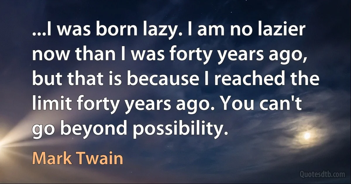 ...I was born lazy. I am no lazier now than I was forty years ago, but that is because I reached the limit forty years ago. You can't go beyond possibility. (Mark Twain)