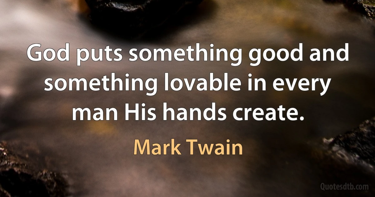 God puts something good and something lovable in every man His hands create. (Mark Twain)