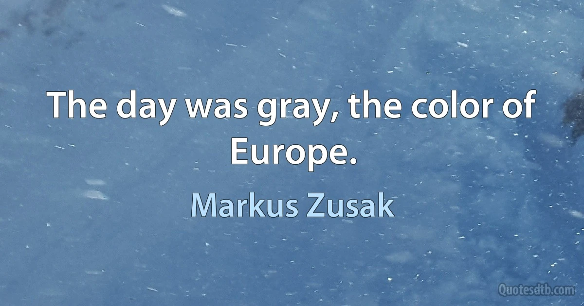 The day was gray, the color of Europe. (Markus Zusak)