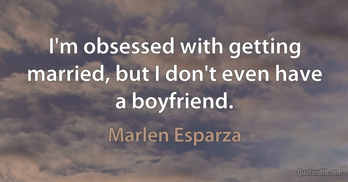 I'm obsessed with getting married, but I don't even have a boyfriend. (Marlen Esparza)