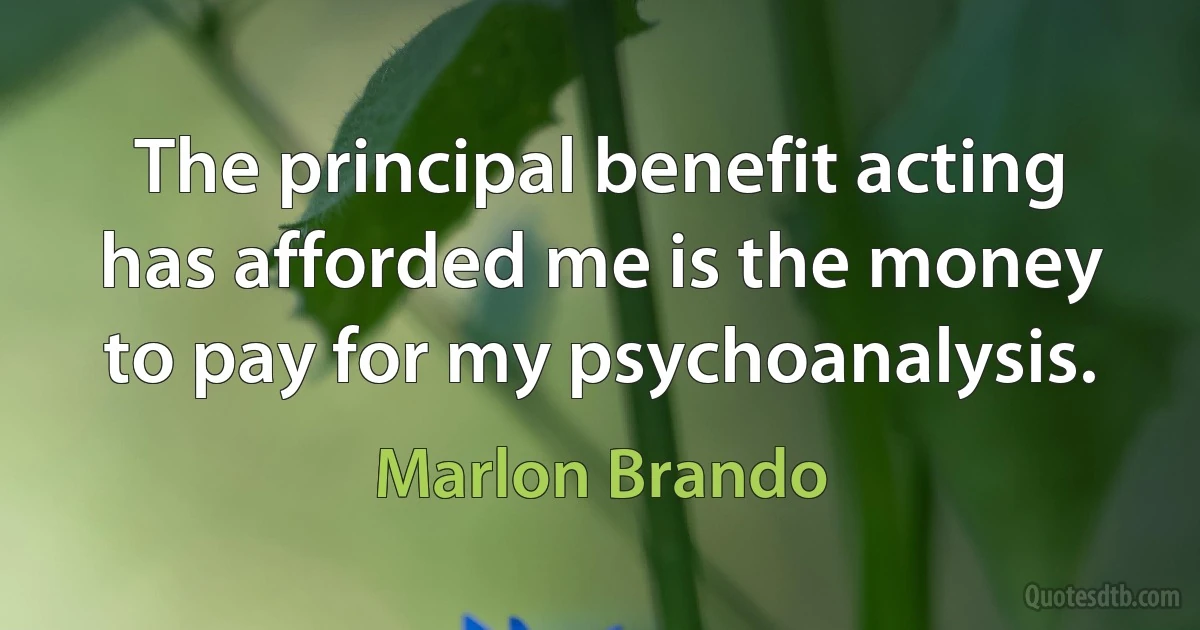 The principal benefit acting has afforded me is the money to pay for my psychoanalysis. (Marlon Brando)