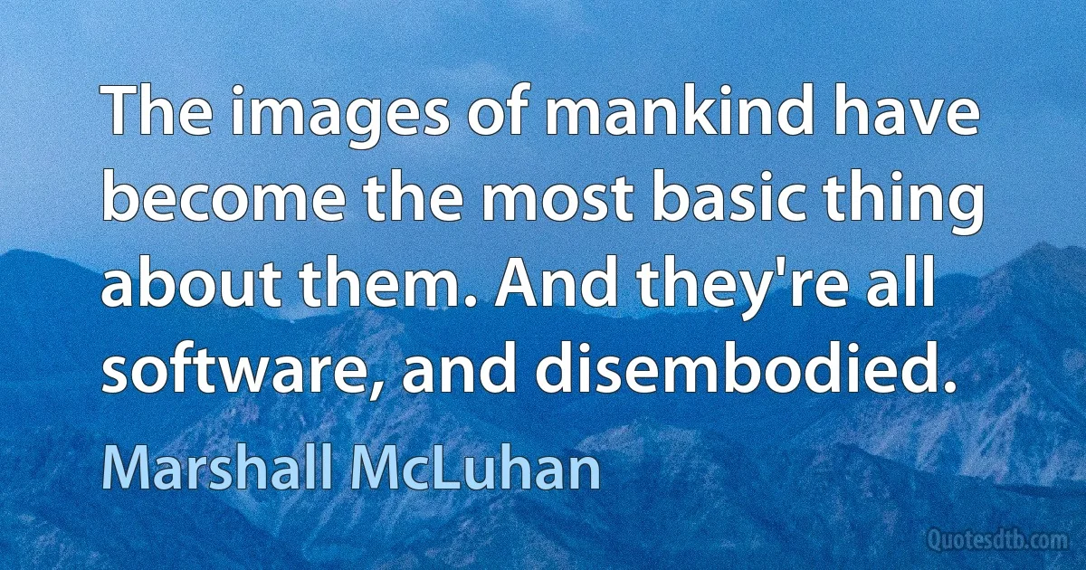 The images of mankind have become the most basic thing about them. And they're all software, and disembodied. (Marshall McLuhan)