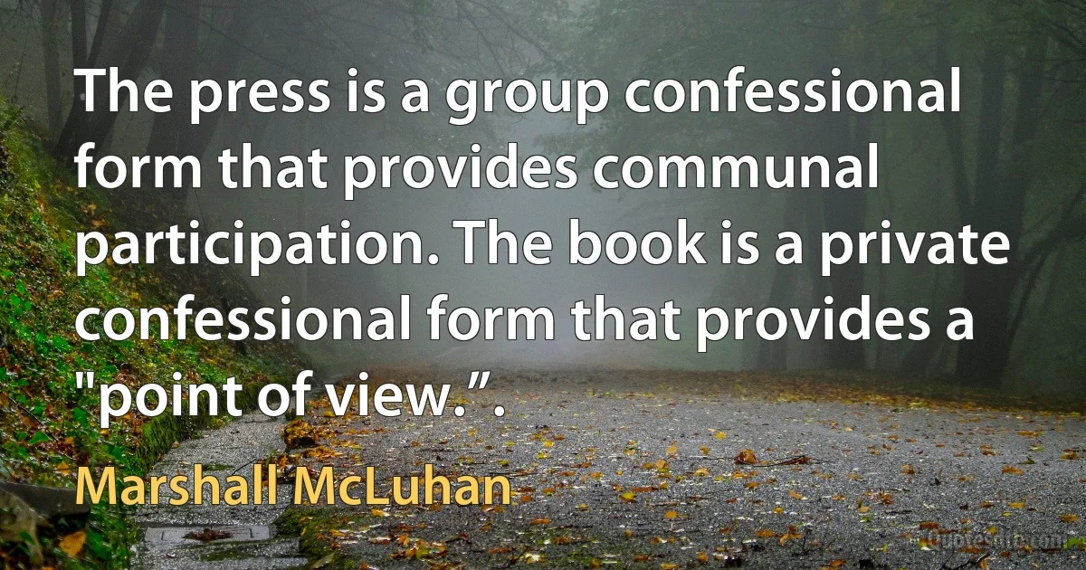 The press is a group confessional form that provides communal participation. The book is a private confessional form that provides a "point of view.”. (Marshall McLuhan)