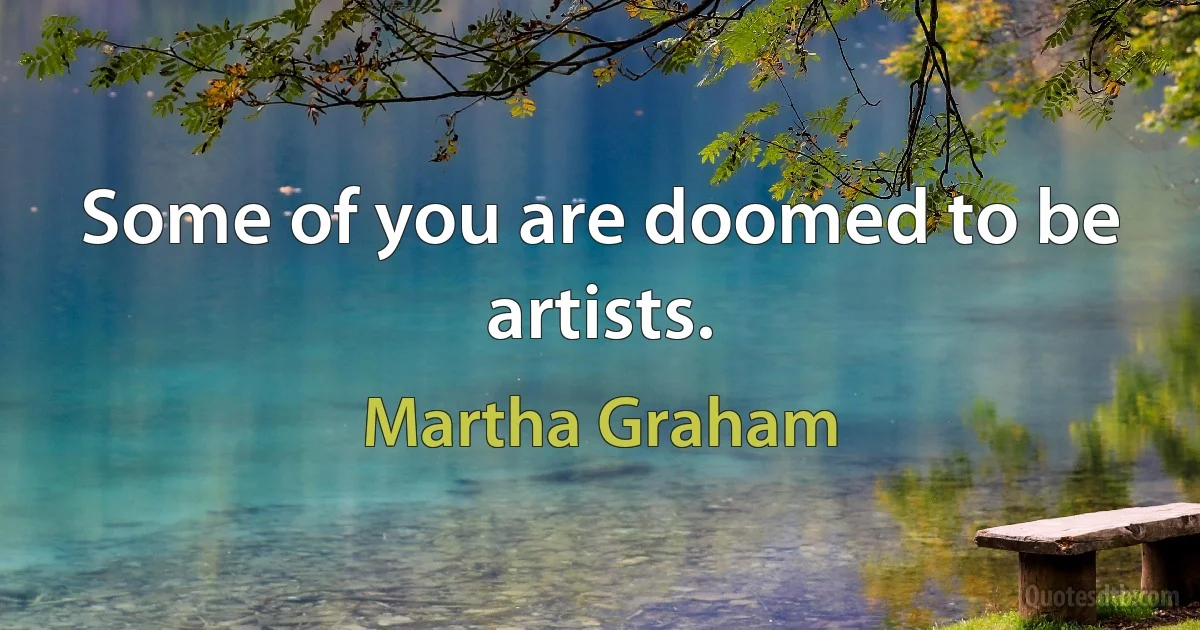 Some of you are doomed to be artists. (Martha Graham)