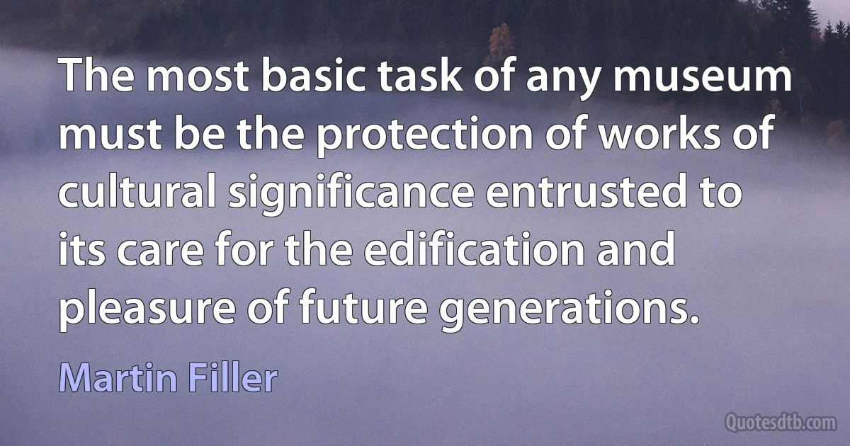 The most basic task of any museum must be the protection of works of cultural significance entrusted to its care for the edification and pleasure of future generations. (Martin Filler)