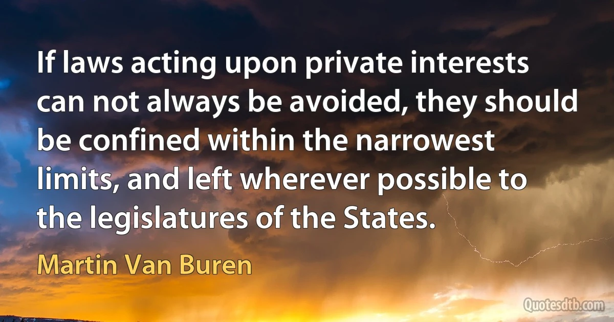 If laws acting upon private interests can not always be avoided, they should be confined within the narrowest limits, and left wherever possible to the legislatures of the States. (Martin Van Buren)