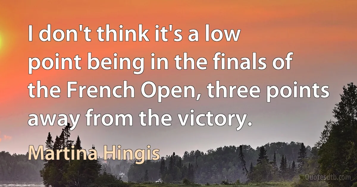 I don't think it's a low point being in the finals of the French Open, three points away from the victory. (Martina Hingis)