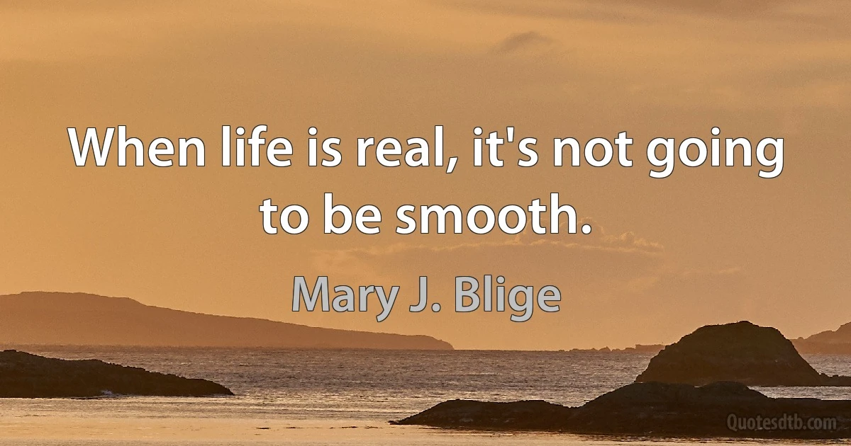 When life is real, it's not going to be smooth. (Mary J. Blige)