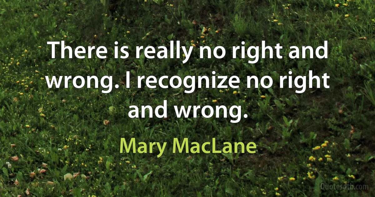 There is really no right and wrong. I recognize no right and wrong. (Mary MacLane)