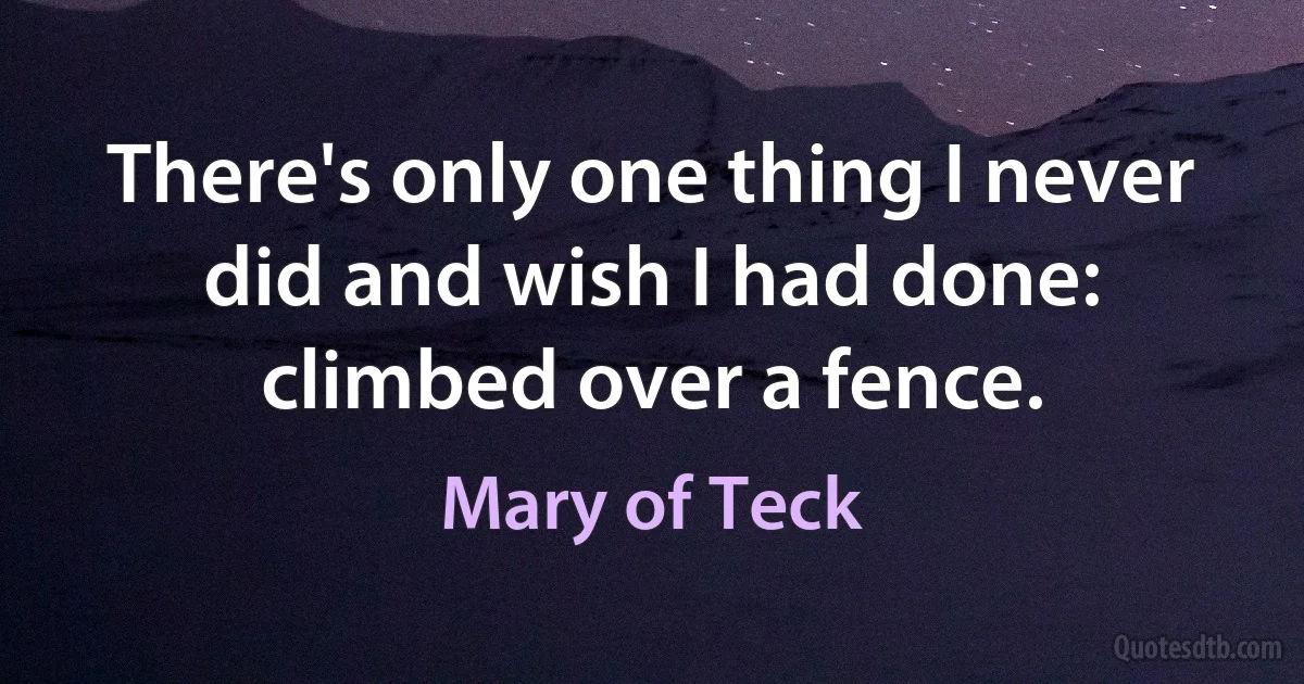 There's only one thing I never did and wish I had done: climbed over a fence. (Mary of Teck)