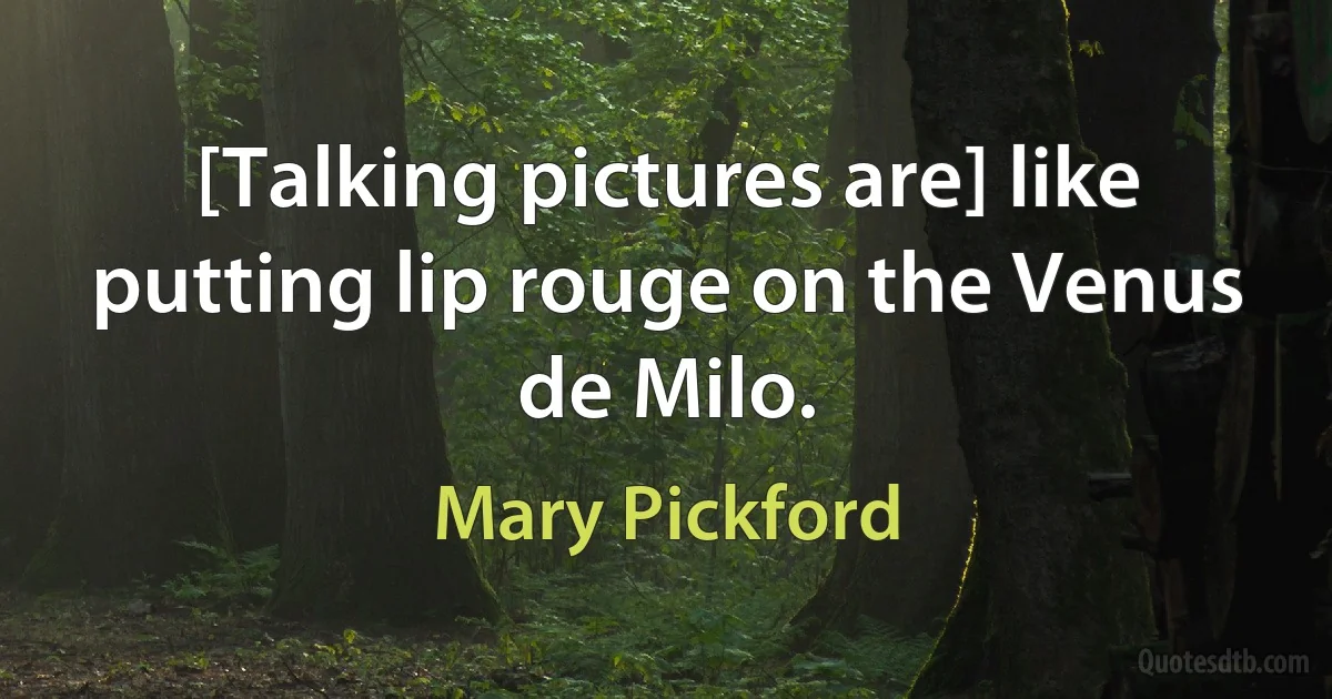 [Talking pictures are] like putting lip rouge on the Venus de Milo. (Mary Pickford)