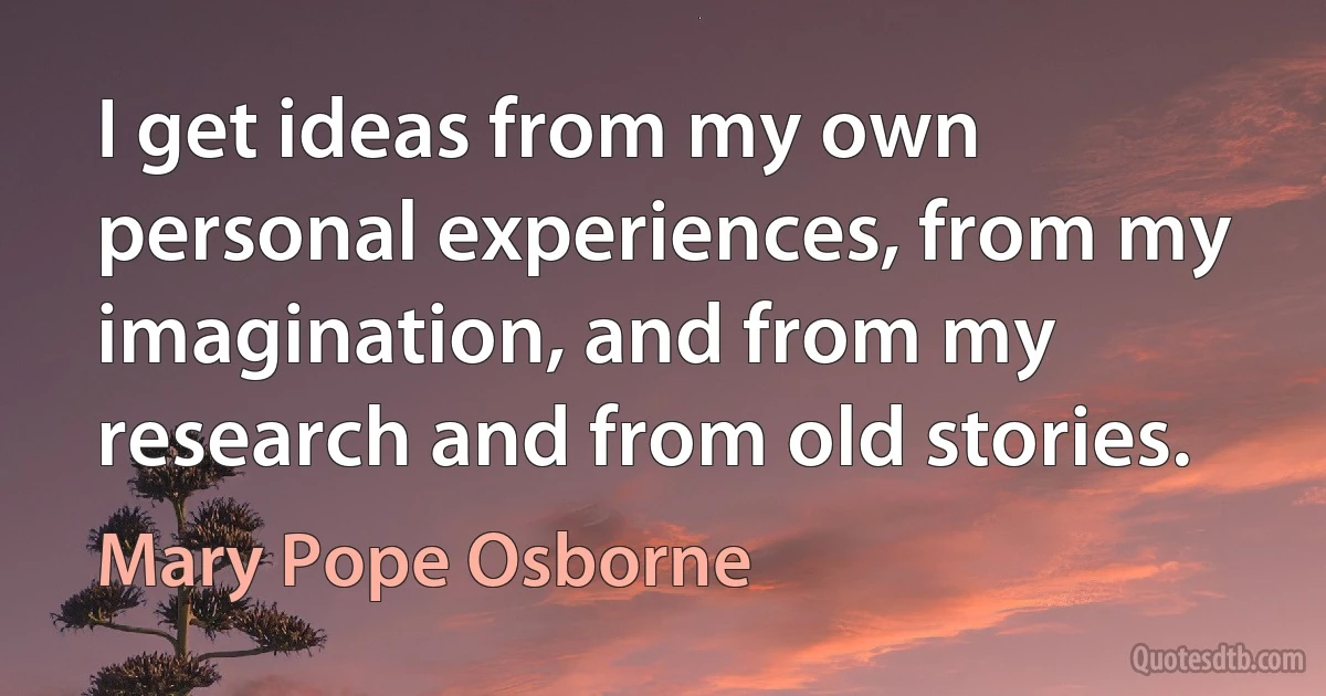 I get ideas from my own personal experiences, from my imagination, and from my research and from old stories. (Mary Pope Osborne)