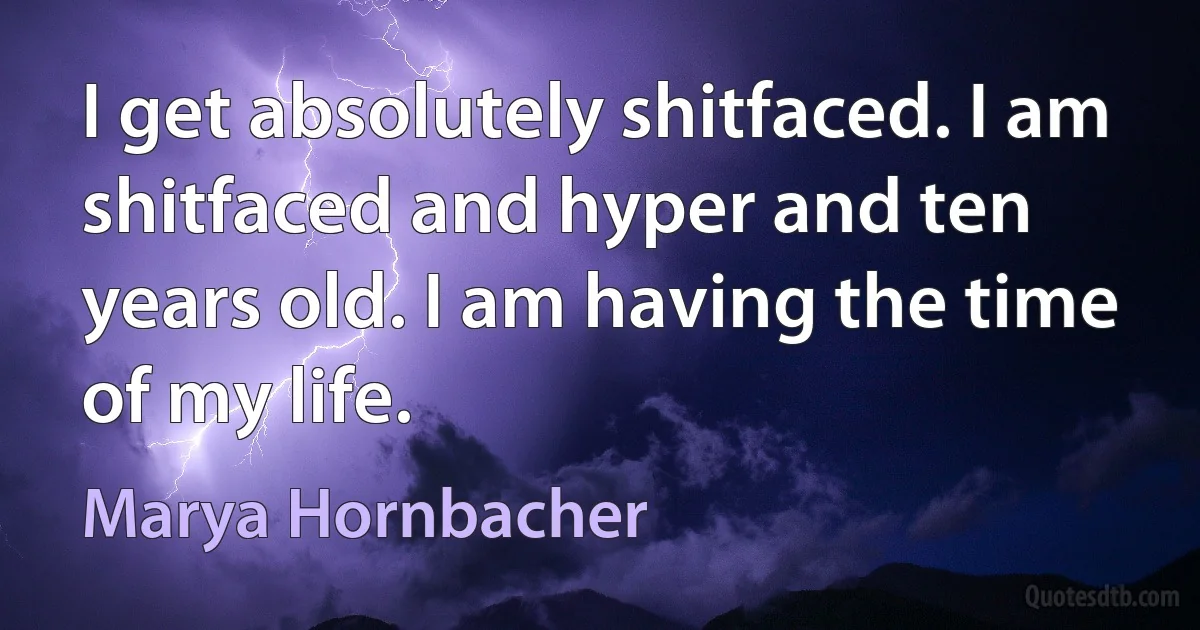 I get absolutely shitfaced. I am shitfaced and hyper and ten years old. I am having the time of my life. (Marya Hornbacher)