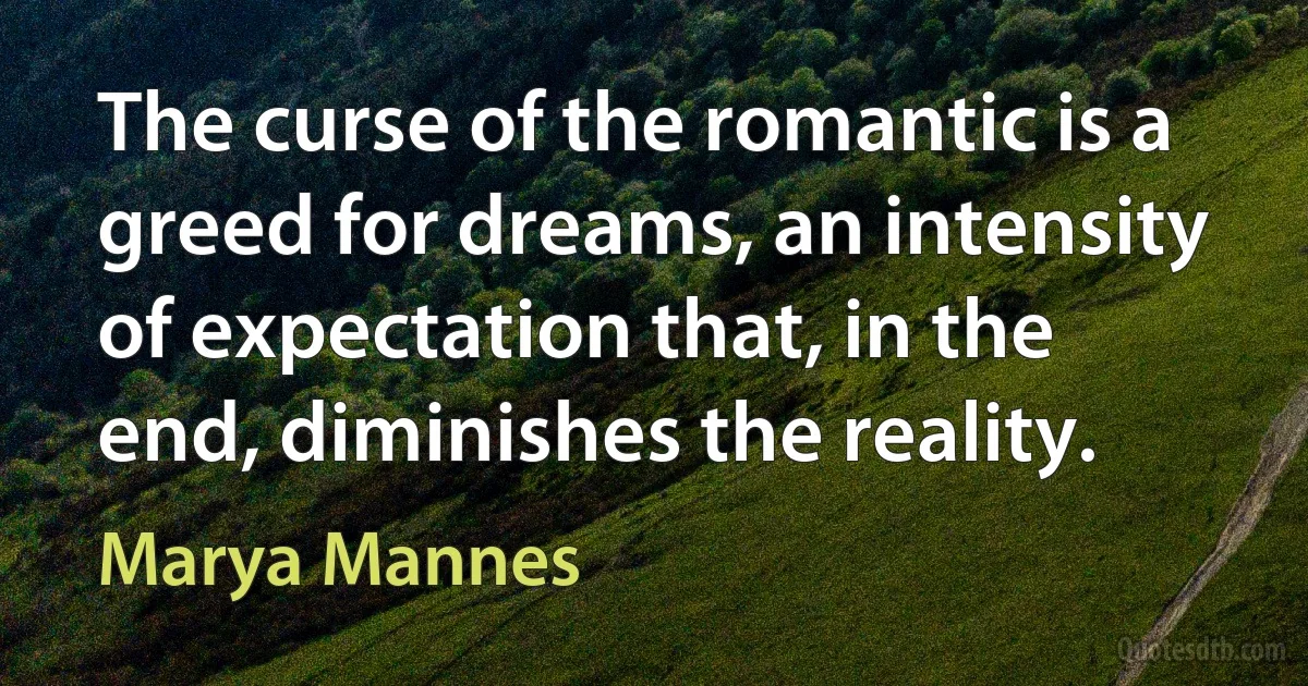 The curse of the romantic is a greed for dreams, an intensity of expectation that, in the end, diminishes the reality. (Marya Mannes)