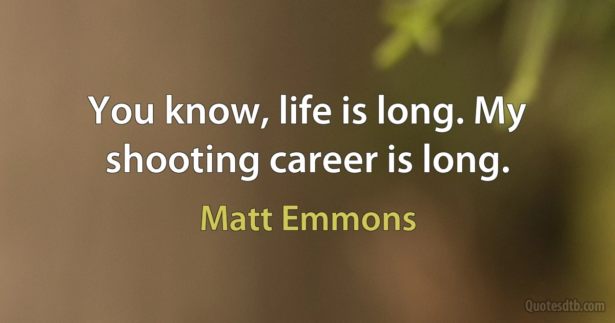 You know, life is long. My shooting career is long. (Matt Emmons)