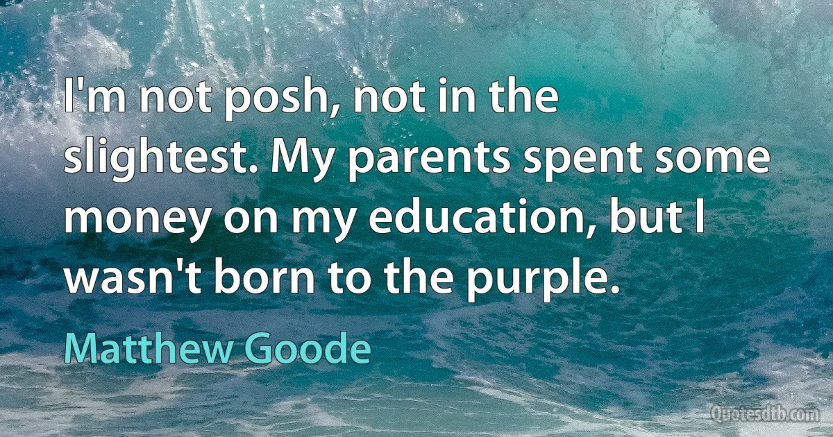 I'm not posh, not in the slightest. My parents spent some money on my education, but I wasn't born to the purple. (Matthew Goode)