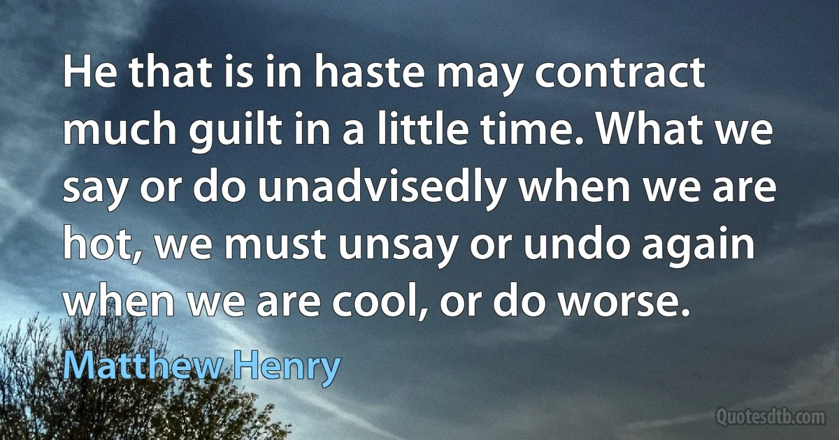 He that is in haste may contract much guilt in a little time. What we say or do unadvisedly when we are hot, we must unsay or undo again when we are cool, or do worse. (Matthew Henry)