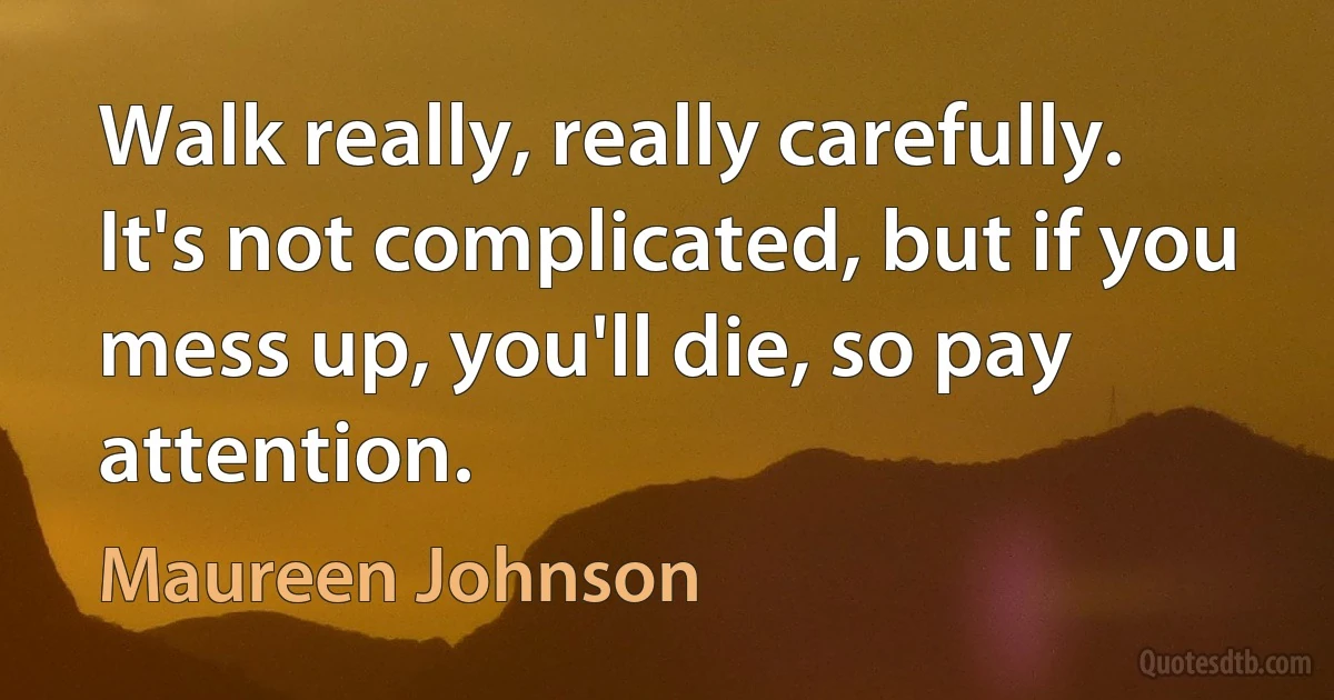 Walk really, really carefully. It's not complicated, but if you mess up, you'll die, so pay attention. (Maureen Johnson)