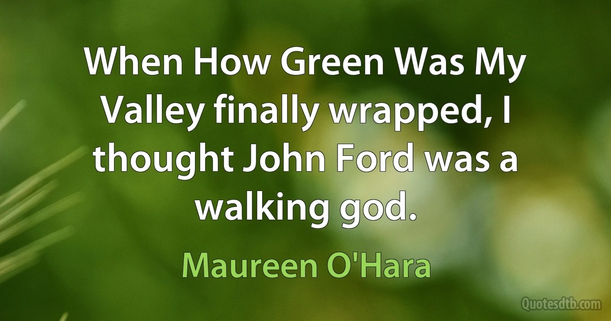 When How Green Was My Valley finally wrapped, I thought John Ford was a walking god. (Maureen O'Hara)