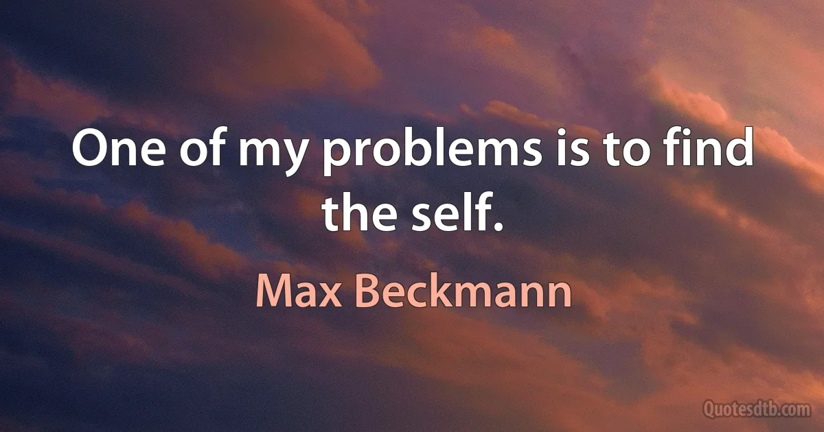 One of my problems is to find the self. (Max Beckmann)