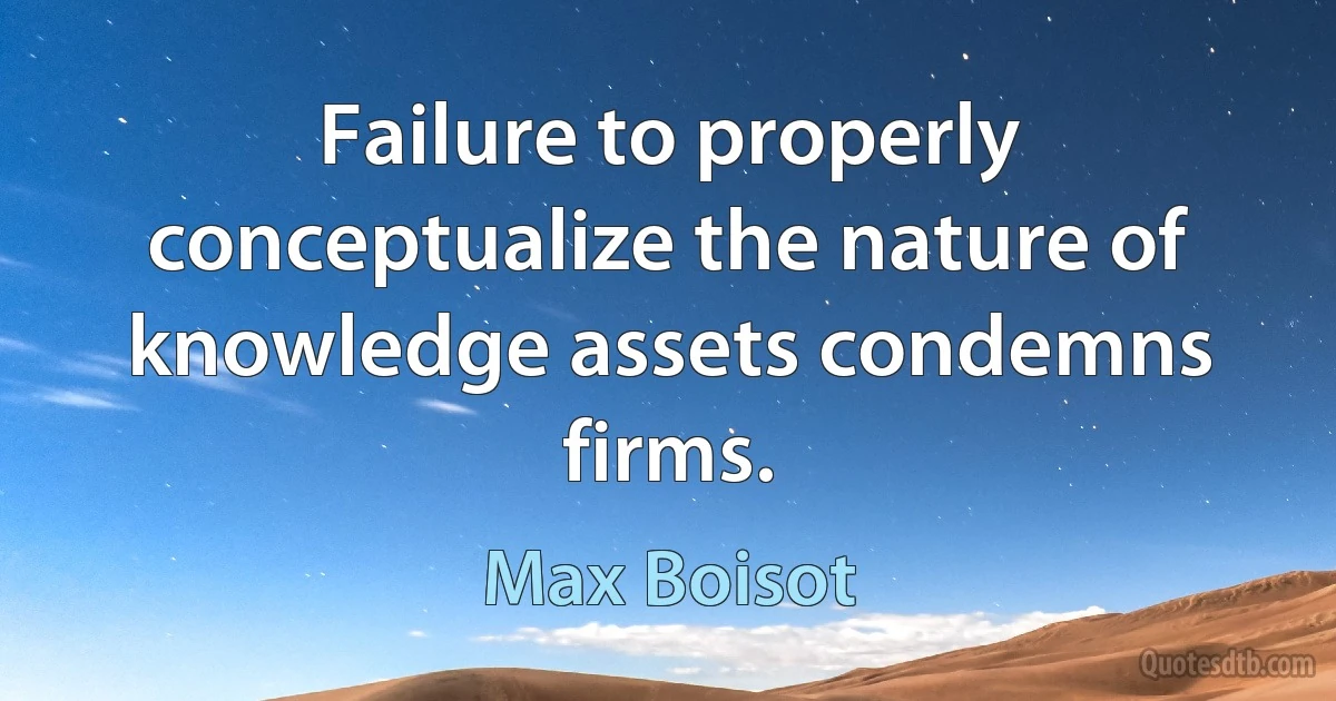 Failure to properly conceptualize the nature of knowledge assets condemns firms. (Max Boisot)