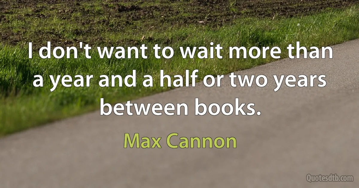 I don't want to wait more than a year and a half or two years between books. (Max Cannon)