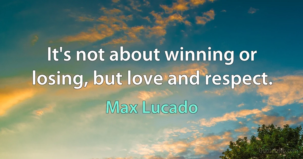 It's not about winning or losing, but love and respect. (Max Lucado)