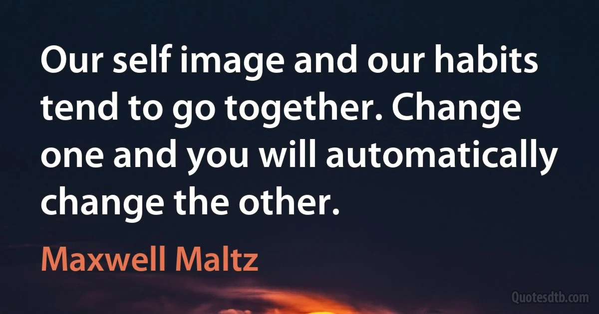 Our self image and our habits tend to go together. Change one and you will automatically change the other. (Maxwell Maltz)