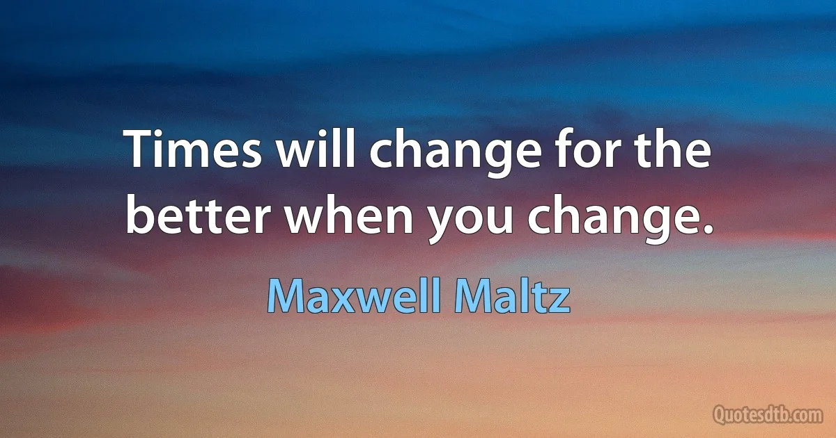 Times will change for the better when you change. (Maxwell Maltz)