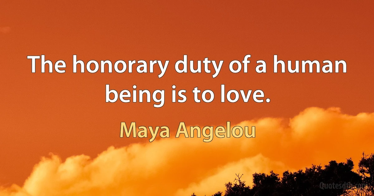 The honorary duty of a human being is to love. (Maya Angelou)