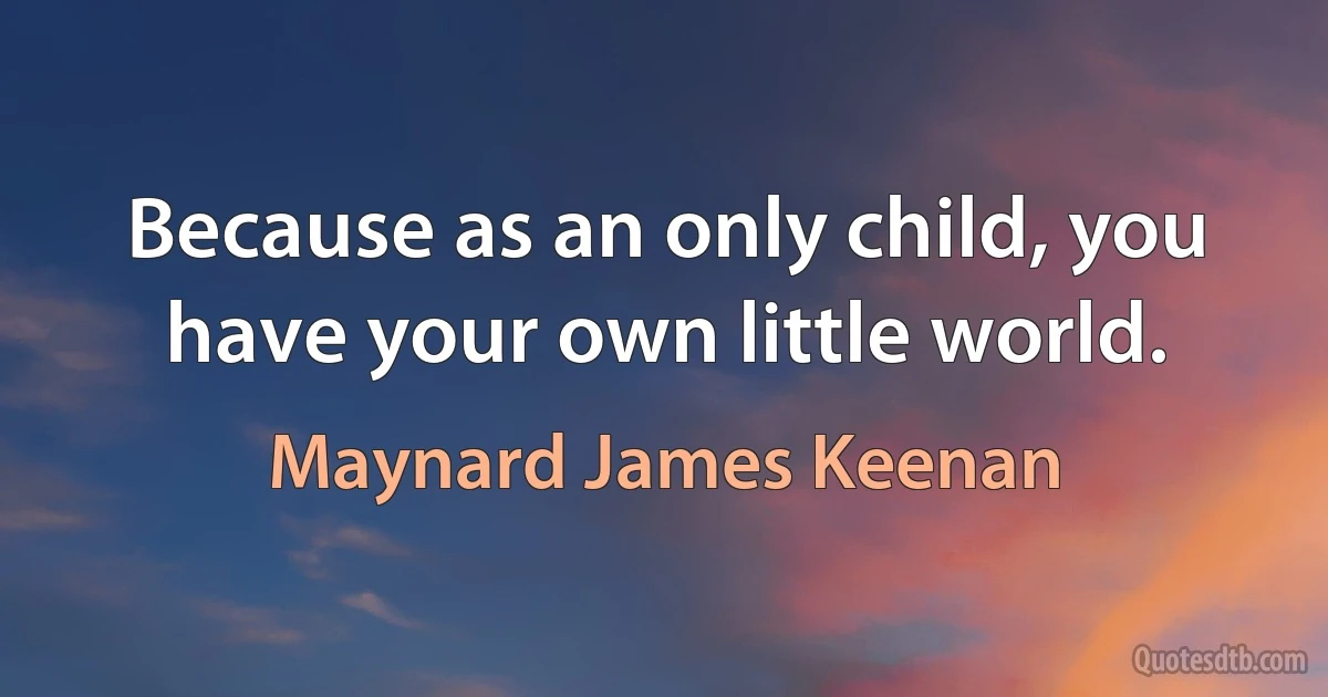 Because as an only child, you have your own little world. (Maynard James Keenan)