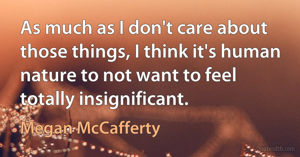 As much as I don't care about those things, I think it's human nature to not want to feel totally insignificant. (Megan McCafferty)