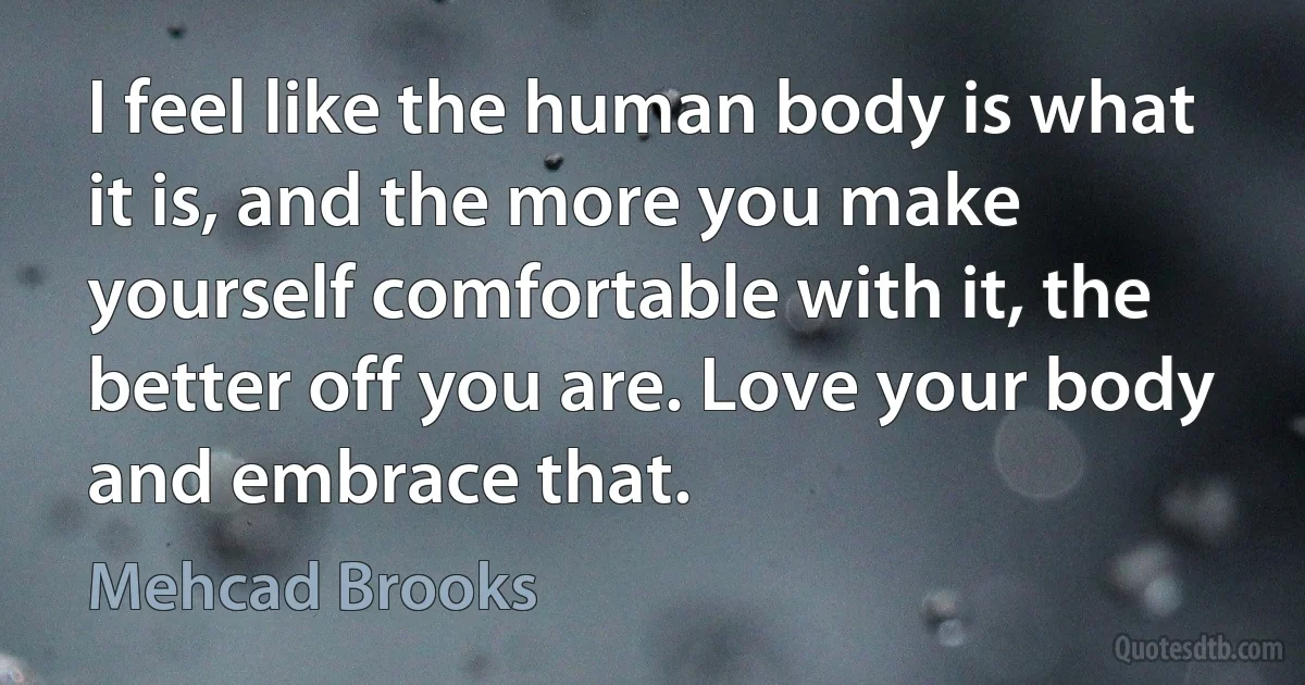 I feel like the human body is what it is, and the more you make yourself comfortable with it, the better off you are. Love your body and embrace that. (Mehcad Brooks)