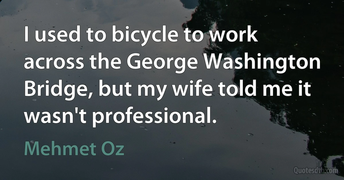 I used to bicycle to work across the George Washington Bridge, but my wife told me it wasn't professional. (Mehmet Oz)