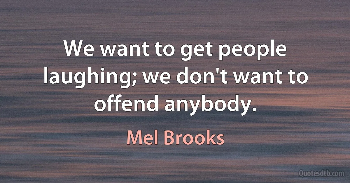 We want to get people laughing; we don't want to offend anybody. (Mel Brooks)