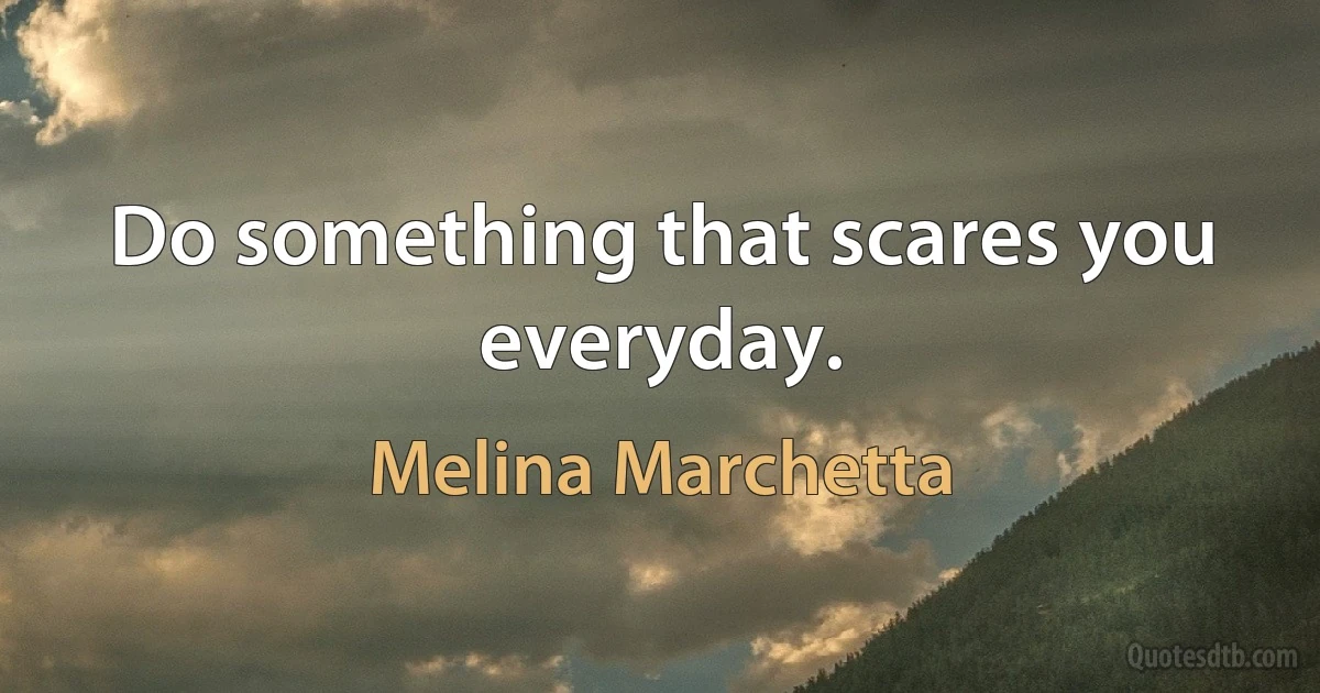 Do something that scares you everyday. (Melina Marchetta)