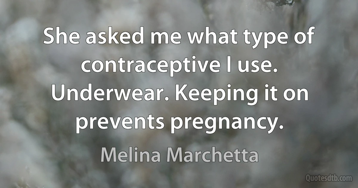 She asked me what type of contraceptive I use.
Underwear. Keeping it on prevents pregnancy. (Melina Marchetta)