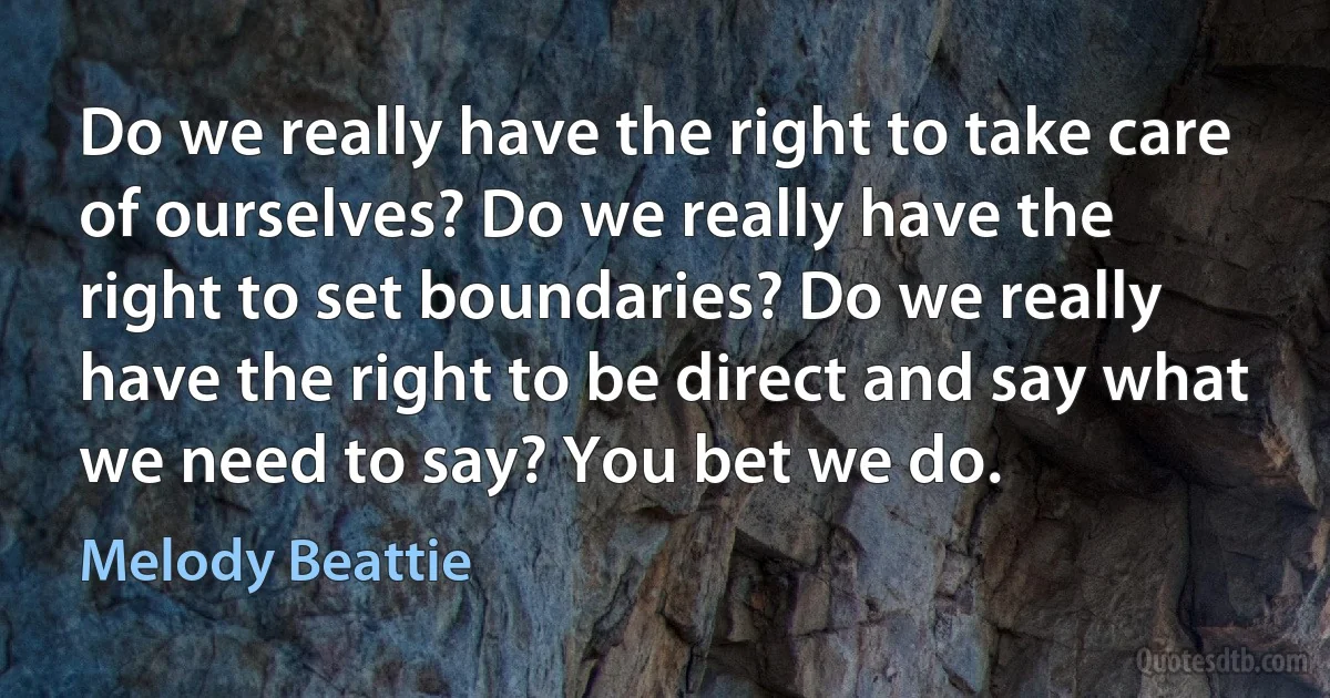 Do we really have the right to take care of ourselves? Do we really have the right to set boundaries? Do we really have the right to be direct and say what we need to say? You bet we do. (Melody Beattie)